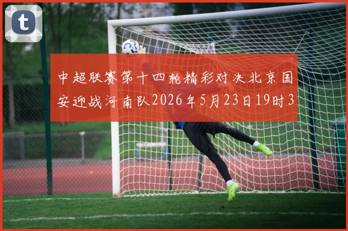 中超联赛第十四轮精彩对决北京国安迎战河南队2026年5月23日19时35分开赛