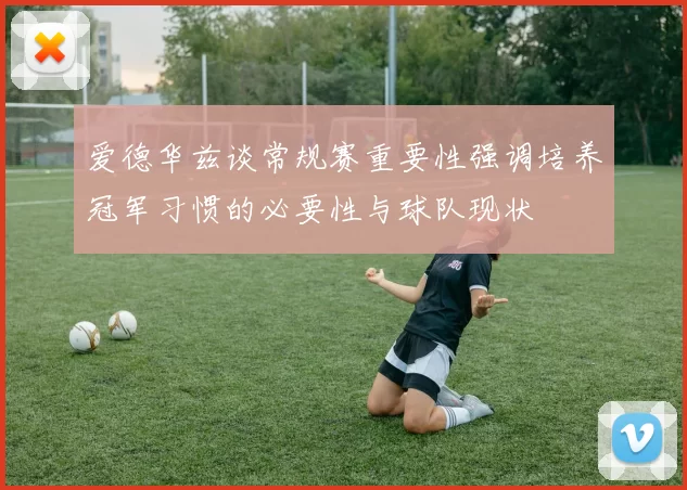 爱德华兹谈常规赛重要性强调培养冠军习惯的必要性与球队现状