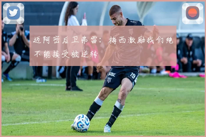 迈阿密后卫弗雷：梅西激励我们绝不能接受被逆转