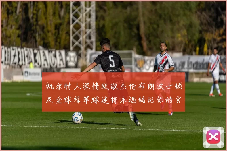 凯尔特人深情致敬杰伦布朗波士顿及全球绿军球迷将永远铭记你的贡献