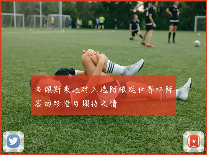 洛佩斯表达对入选阿根廷世界杯阵容的珍惜与期待之情