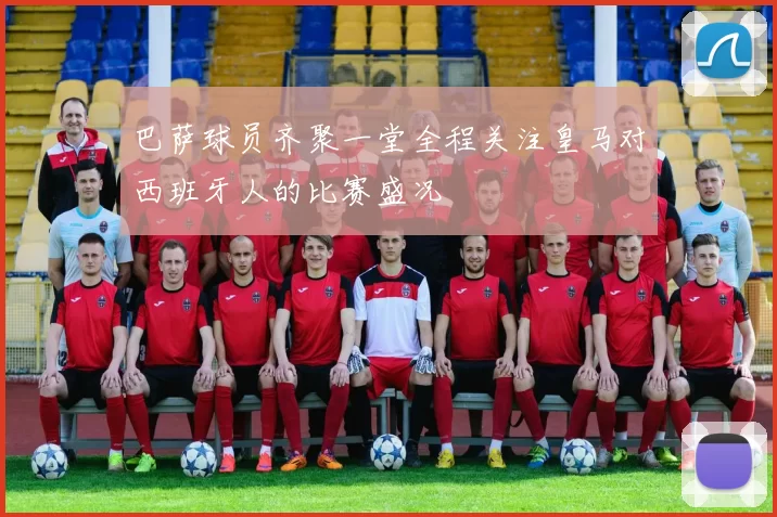 巴萨球员齐聚一堂全程关注皇马对西班牙人的比赛盛况