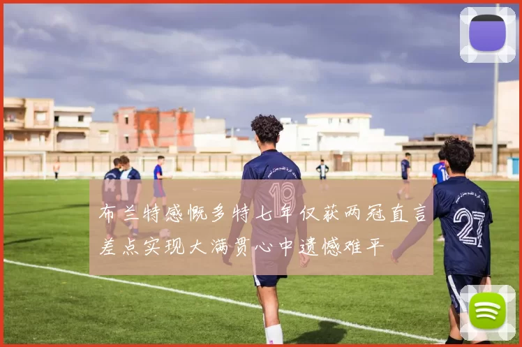 布兰特感慨多特七年仅获两冠直言差点实现大满贯心中遗憾难平