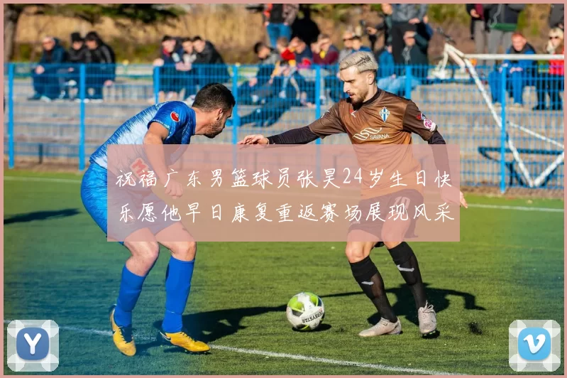 祝福广东男篮球员张昊24岁生日快乐愿他早日康复重返赛场展现风采