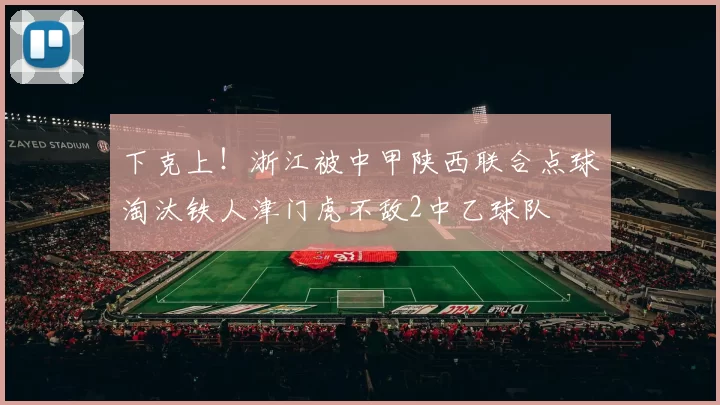 下克上！浙江被中甲陕西联合点球淘汰铁人津门虎不敌2中乙球队