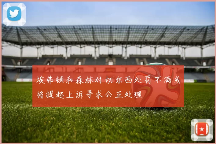 埃弗顿和森林对切尔西处罚不满或将提起上诉寻求公正处理