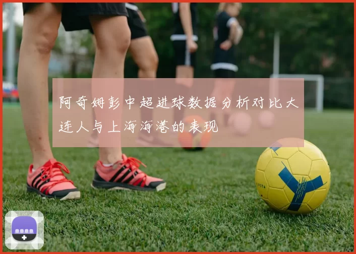 阿奇姆彭中超进球数据分析对比大连人与上海海港的表现