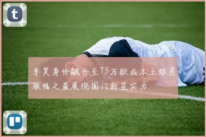 李昊身价飙升至75万欧成本土球员涨幅之最展现国门新星实力