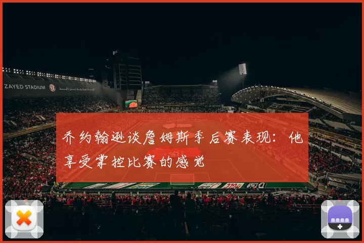 乔约翰逊谈詹姆斯季后赛表现：他享受掌控比赛的感觉