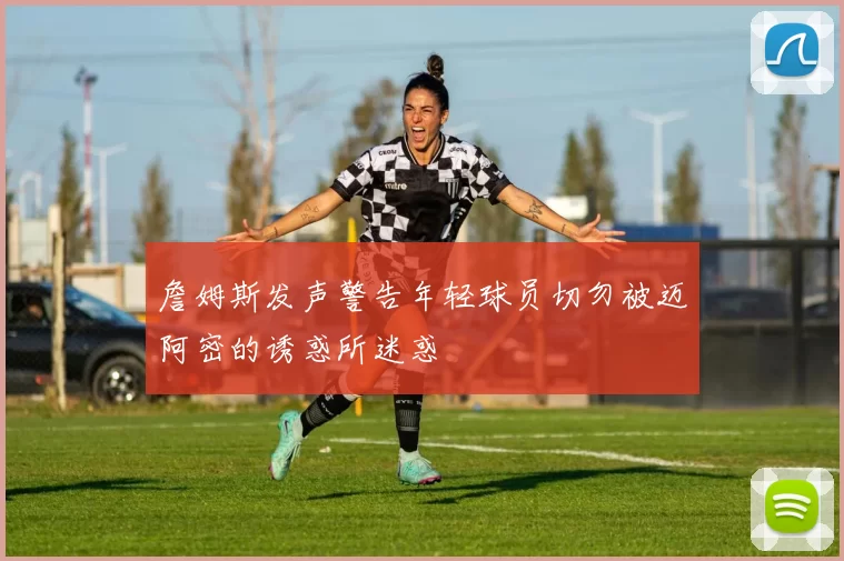 詹姆斯发声警告年轻球员切勿被迈阿密的诱惑所迷惑