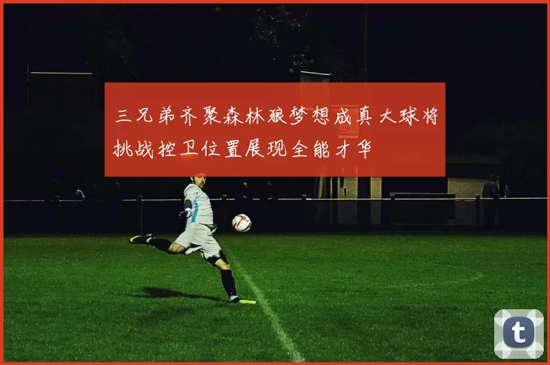 三兄弟齐聚森林狼梦想成真大球将挑战控卫位置展现全能才华
