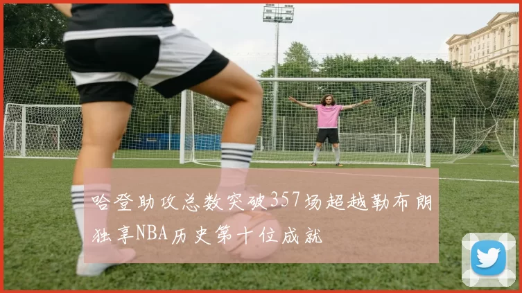 哈登助攻总数突破357场超越勒布朗独享NBA历史第十位成就