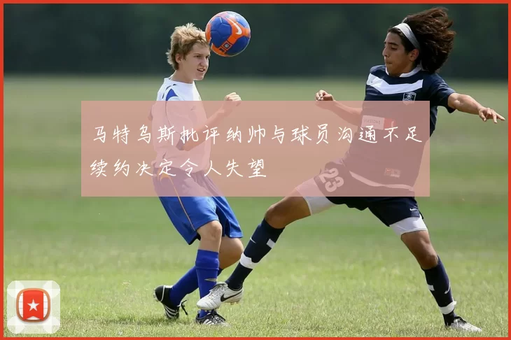 马特乌斯批评纳帅与球员沟通不足续约决定令人失望