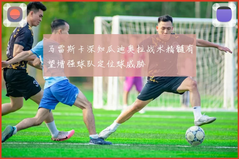 马雷斯卡深知瓜迪奥拉战术精髓有望增强球队定位球威胁