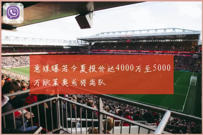 意媒曝若今夏报价达4000万至5000万欧莱奥或将离队