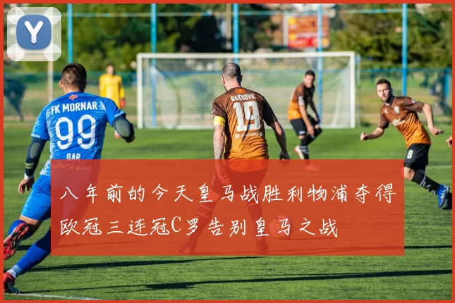 八年前的今天皇马战胜利物浦夺得欧冠三连冠C罗告别皇马之战