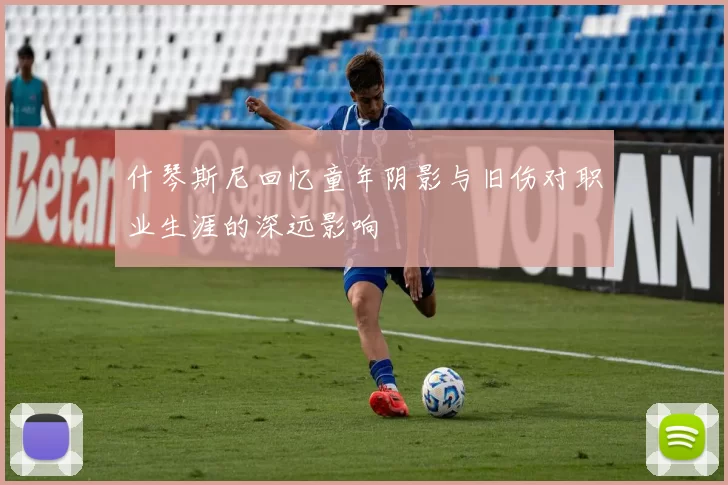 什琴斯尼回忆童年阴影与旧伤对职业生涯的深远影响
