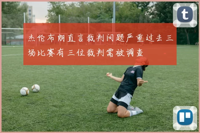 杰伦布朗直言裁判问题严重过去三场比赛有三位裁判需被调查