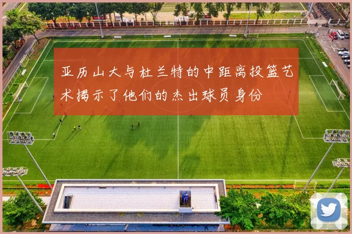 亚历山大与杜兰特的中距离投篮艺术揭示了他们的杰出球员身份