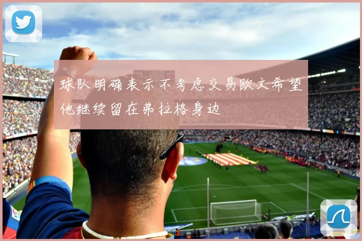 球队明确表示不考虑交易欧文希望他继续留在弗拉格身边