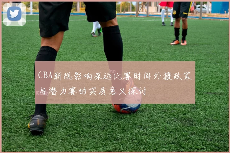 CBA新规影响深远比赛时间外援政策与潜力赛的实质意义探讨