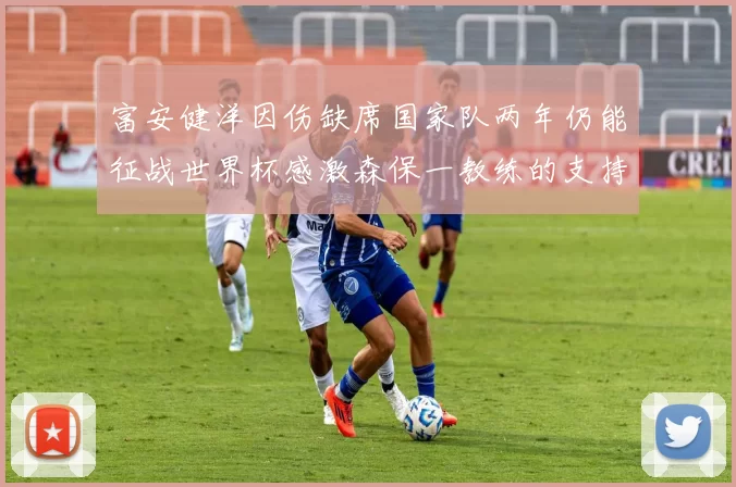 富安健洋因伤缺席国家队两年仍能征战世界杯感激森保一教练的支持与信任