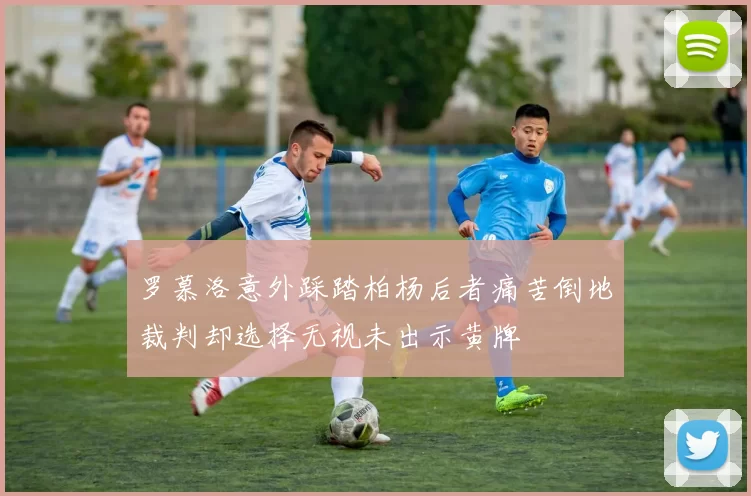 罗慕洛意外踩踏柏杨后者痛苦倒地裁判却选择无视未出示黄牌