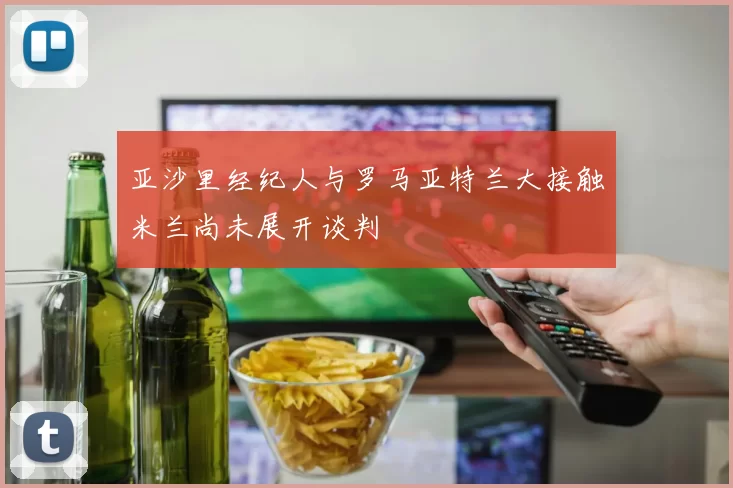 亚沙里经纪人与罗马亚特兰大接触米兰尚未展开谈判
